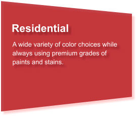 Residential A wide variety of color choices while always using premium grades of paints and stains.