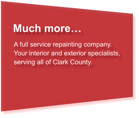 Much more… A full service repainting company. Your interior and exterior specialists, serving all of Clark County.